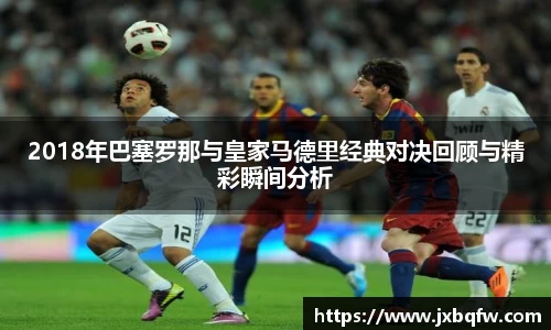 k1体育2018年巴塞罗那与皇家马德里经典对决回顾与精彩瞬间分析
